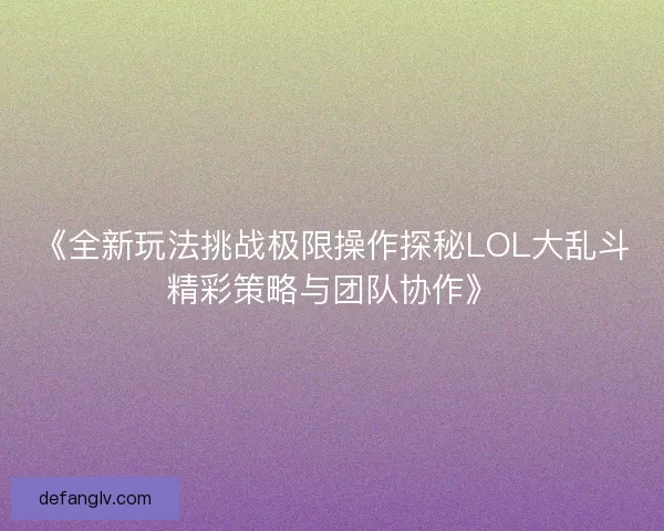 《全新玩法挑战极限操作探秘LOL大乱斗精彩策略与团队协作》
