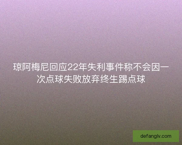 琼阿梅尼回应22年失利事件称不会因一次点球失败放弃终生踢点球