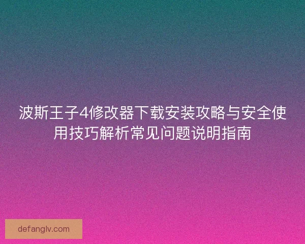 波斯王子4修改器下载安装攻略与安全使用技巧解析常见问题说明指南