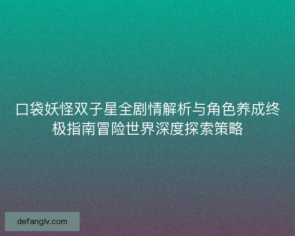 口袋妖怪双子星全剧情解析与角色养成终极指南冒险世界深度探索策略