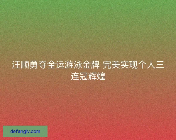 汪顺勇夺全运游泳金牌 完美实现个人三连冠辉煌