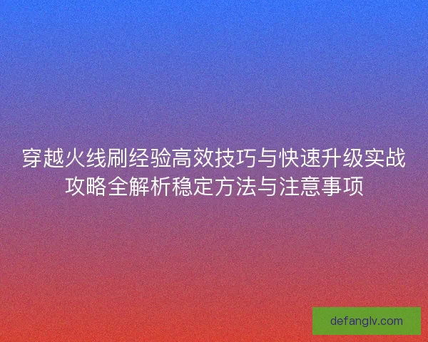 穿越火线刷经验高效技巧与快速升级实战攻略全解析稳定方法与注意事项