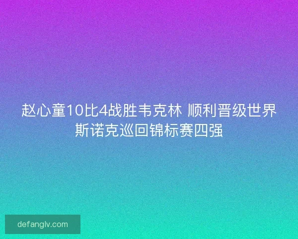 赵心童10比4战胜韦克林 顺利晋级世界斯诺克巡回锦标赛四强
