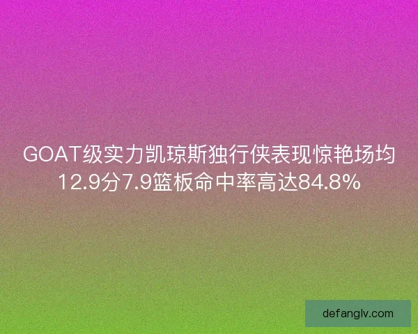 GOAT级实力凯琼斯独行侠表现惊艳场均12.9分7.9篮板命中率高达84.8%